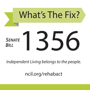 What's the fix? Senate Bill 1356 - Independent Living belongs to the people. ncil.org/rehabact