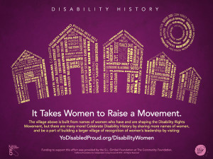 The village above is built from names of women who have and are shaping the Disability Rights Movement! Celebrate Disability History by sharing more names of women, and be a part of building a larger village of recognition of women's leadership by visiting yodisabledproud.org/disabilitywomen