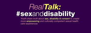 Real Talk - #SexandDisability Youth share truth about sex, disability & consent to create more empowering and culturally competent sexual health care experiences