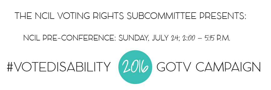 The NCIL Voting Rights Subcommittee Presents: #VOTEDISABILITY 2016 GOTV Campaign - NCIL Pre-Conference: Sunday, July 24; 2:00 – 5:15 P.M.