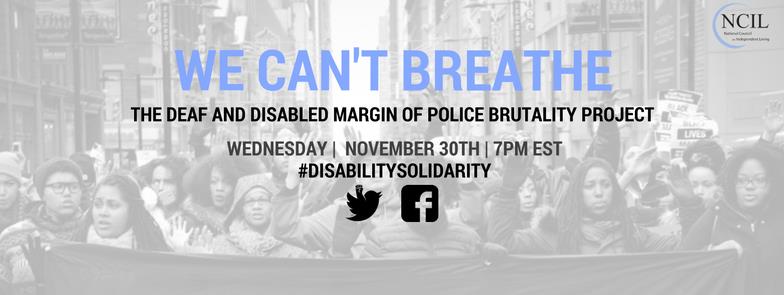 Background image of Black women holding a banner and leading a march. It includes Twitter, Facebook and NCIL logos. The text centered on the image reads WE CAN'T BREATHE: The Deaf and Disabled Margin of Police Brutality Project. The date and time listed is Wednesday, November 30th at 7pm EST. #DisabilitySolidarity