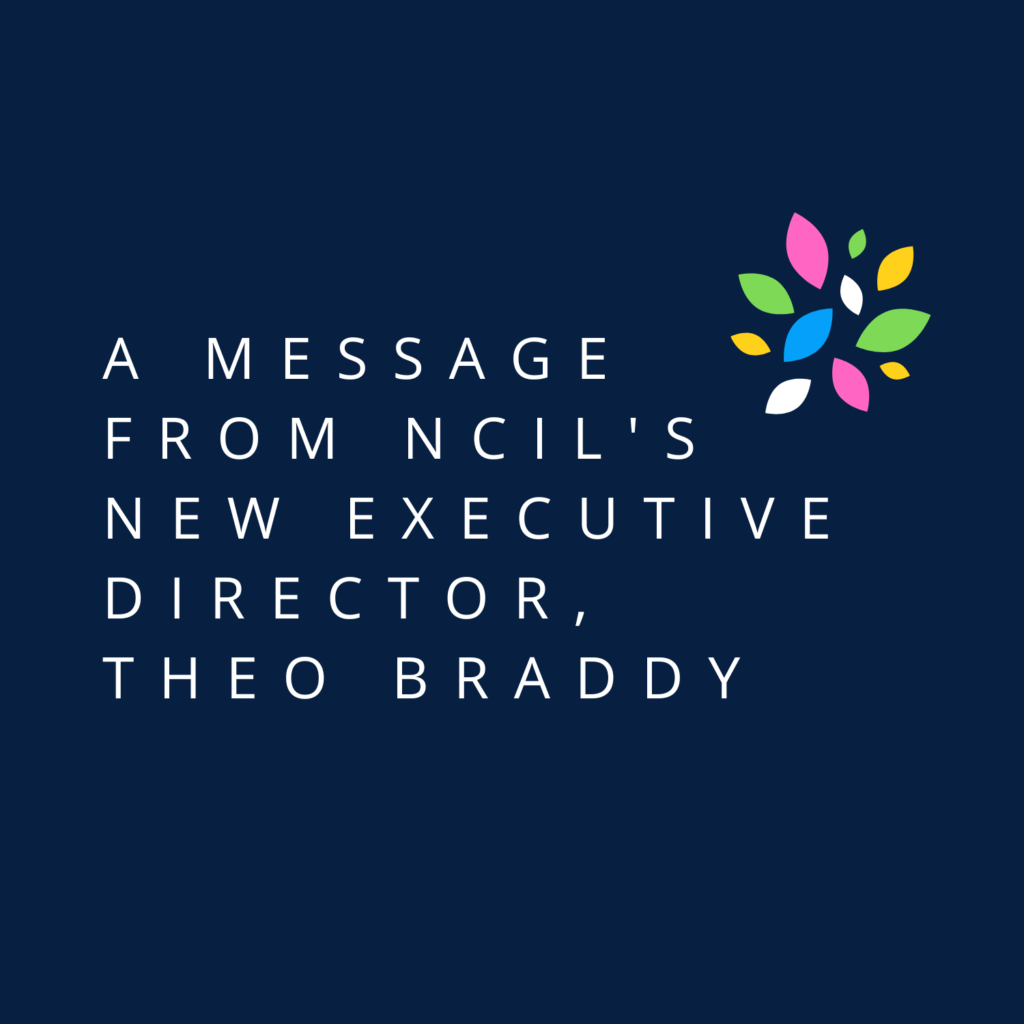 A graphic with the words, “A Message from NCIL’s New Executive Director, Theo Braddy” and a small icon made of twelve colorful leaves.