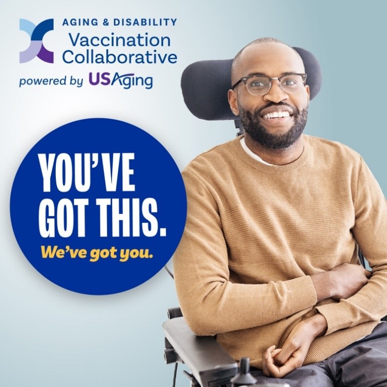 Logo of The Aging and Disability Vaccination Collaborative powered by USAging. A man in a brown sweater in a wheelchair. A button that reads "You've got this. We've got you."